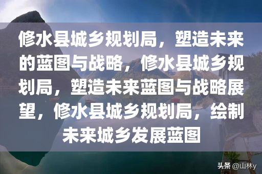 修水县城乡规划局，塑造未来的蓝图与战略，修水县城乡规划局，塑造未来蓝图与战略展望，修水县城乡规划局，绘制未来城乡发展蓝图