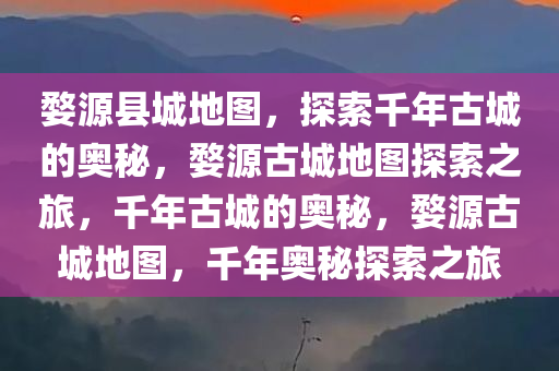 婺源县城地图，探索千年古城的奥秘，婺源古城地图探索之旅，千年古城的奥秘，婺源古城地图，千年奥秘探索之旅