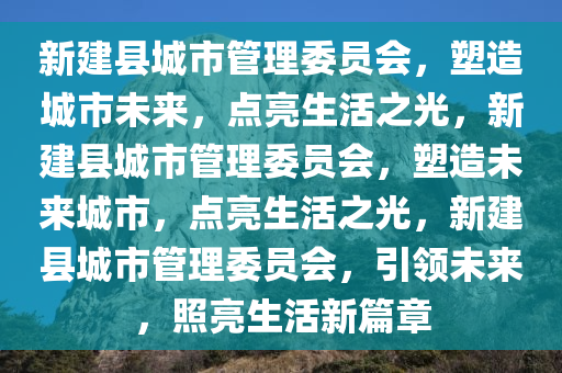 新建县城市管理委员会，塑造城市未来，点亮生活之光，新建县城市管理委员会，塑造未来城市，点亮生活之光，新建县城市管理委员会，引领未来，照亮生活新篇章