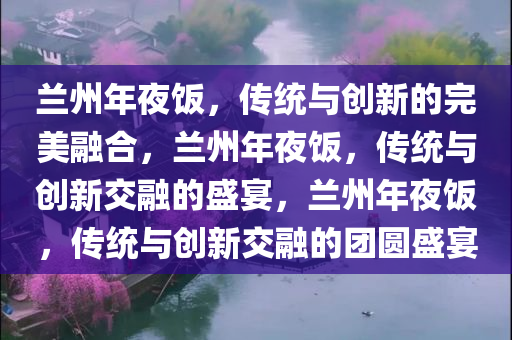 兰州年夜饭，传统与创新的完美融合，兰州年夜饭，传统与创新交融的盛宴，兰州年夜饭，传统与创新交融的团圆盛宴