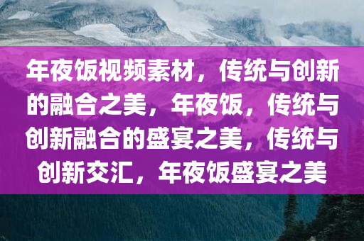 年夜饭视频素材，传统与创新的融合之美，年夜饭，传统与创新融合的盛宴之美，传统与创新交汇，年夜饭盛宴之美