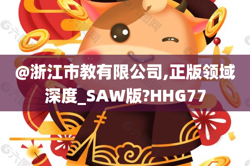 @浙江市教有限公司,正版领域深度_SAW版?HHG77