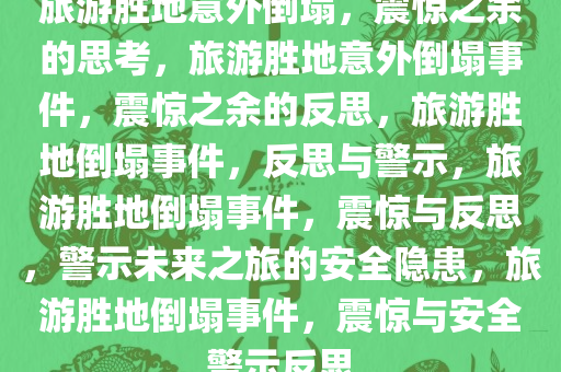 旅游胜地意外倒塌，震惊之余的思考，旅游胜地意外倒塌事件，震惊之余的反思，旅游胜地倒塌事件，反思与警示，旅游胜地倒塌事件，震惊与反思，警示未来之旅的安全隐患，旅游胜地倒塌事件，震惊与安全警示反思