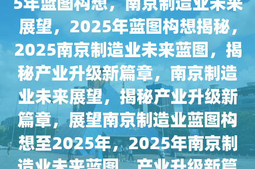 南京制造业的未来展望，2025年蓝图构想，南京制造业未来展望，2025年蓝图构想揭秘，2025南京制造业未来蓝图，揭秘产业升级新篇章，南京制造业未来展望，揭秘产业升级新篇章，展望南京制造业蓝图构想至2025年，2025年南京制造业未来蓝图，产业升级新篇章揭秘