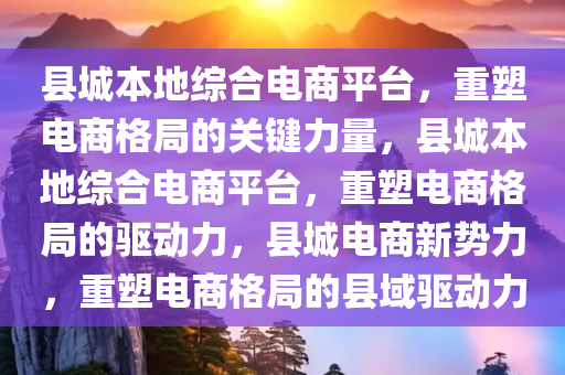 县城本地综合电商平台，重塑电商格局的关键力量，县城本地综合电商平台，重塑电商格局的驱动力，县城电商新势力，重塑电商格局的县域驱动力