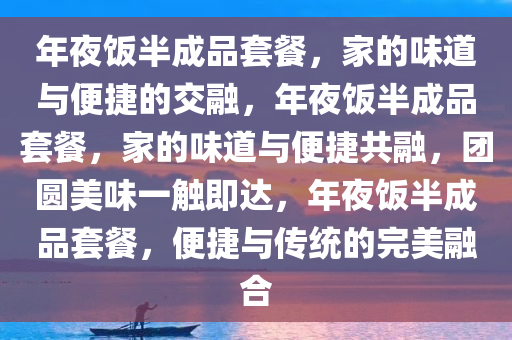 年夜饭半成品套餐，家的味道与便捷的交融，年夜饭半成品套餐，家的味道与便捷共融，团圆美味一触即达，年夜饭半成品套餐，便捷与传统的完美融合