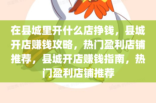 在县城里开什么店挣钱，县城开店赚钱攻略，热门盈利店铺推荐，县城开店赚钱指南，热门盈利店铺推荐
