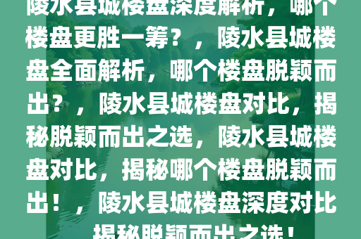 陵水县城楼盘深度解析，哪个楼盘更胜一筹？，陵水县城楼盘全面解析，哪个楼盘脱颖而出？，陵水县城楼盘对比，揭秘脱颖而出之选，陵水县城楼盘对比，揭秘哪个楼盘脱颖而出！，陵水县城楼盘深度对比，揭秘脱颖而出之选！