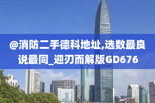 @消防二手德科地址,选数最良说最同_迎刃而解版GD676