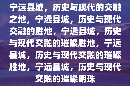 宁远县城，历史与现代的交融之地，宁远县城，历史与现代交融的胜地，宁远县城，历史与现代交融的璀璨胜地，宁远县城，历史与现代交融的璀璨胜地，宁远县城，历史与现代交融的璀璨明珠
