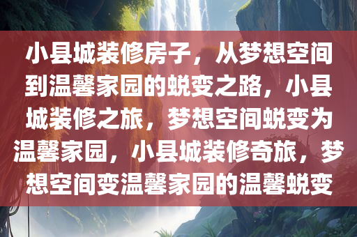 小县城装修房子，从梦想空间到温馨家园的蜕变之路，小县城装修之旅，梦想空间蜕变为温馨家园，小县城装修奇旅，梦想空间变温馨家园的温馨蜕变