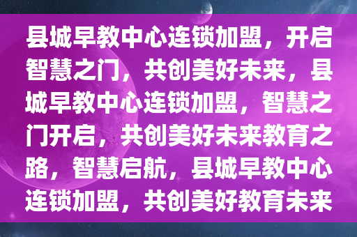 县城早教中心连锁加盟，开启智慧之门，共创美好未来，县城早教中心连锁加盟，智慧之门开启，共创美好未来教育之路，智慧启航，县城早教中心连锁加盟，共创美好教育未来
