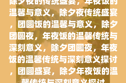 除夕夜的传统盛宴，年夜饭的温馨与意义，除夕夜传统盛宴，团圆饭的温馨与意义，除夕团圆夜，年夜饭的温馨传统与深刻意义，除夕团圆夜，年夜饭的温馨传统与深刻意义探讨，团圆盛宴，除夕年夜饭的温馨传统与深刻意义探讨
