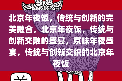 北京年夜饭，传统与创新的完美融合，北京年夜饭，传统与创新交融的盛宴，京味年夜盛宴，传统与创新交织的北京年夜饭