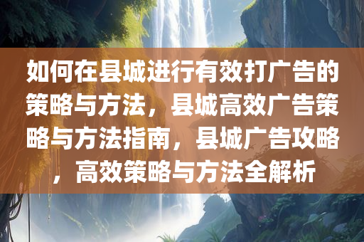如何在县城进行有效打广告的策略与方法，县城高效广告策略与方法指南，县城广告攻略，高效策略与方法全解析
