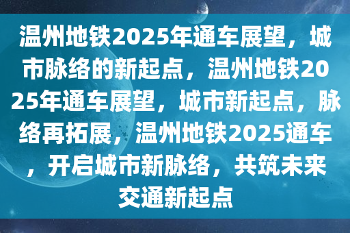 温州地铁2025年通车展望，城市脉络的新起点，温州地铁2025年通车展望，城市新起点，脉络再拓展，温州地铁2025通车，开启城市新脉络，共筑未来交通新起点