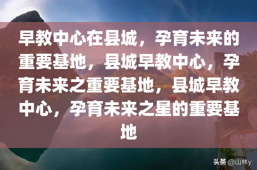 早教中心在县城，孕育未来的重要基地，县城早教中心，孕育未来之重要基地，县城早教中心，孕育未来之星的重要基地
