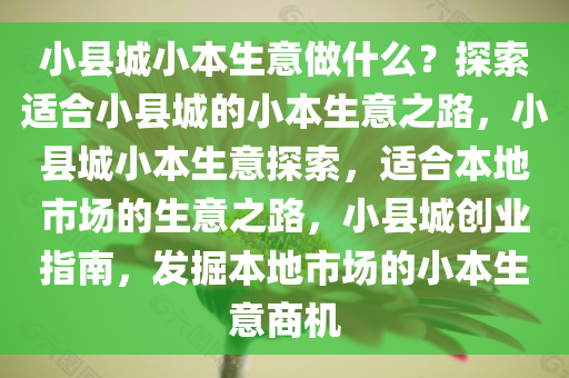 小县城小本生意做什么？探索适合小县城的小本生意之路，小县城小本生意探索，适合本地市场的生意之路，小县城创业指南，发掘本地市场的小本生意商机