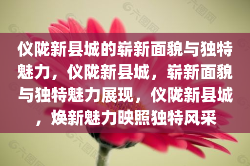 仪陇新县城的崭新面貌与独特魅力，仪陇新县城，崭新面貌与独特魅力展现，仪陇新县城，焕新魅力映照独特风采