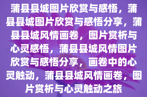 蒲县县城图片欣赏与感悟，蒲县县城图片欣赏与感悟分享，蒲县县城风情画卷，图片赏析与心灵感悟，蒲县县城风情图片欣赏与感悟分享，画卷中的心灵触动，蒲县县城风情画卷，图片赏析与心灵触动之旅