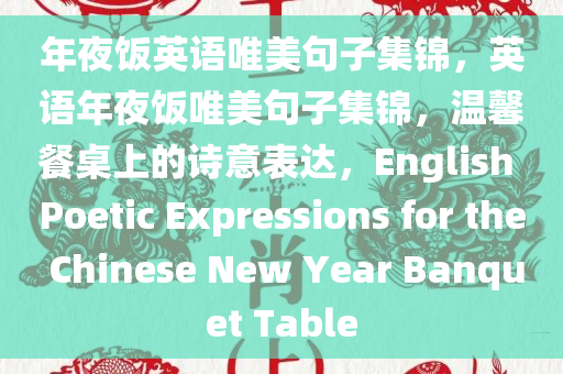 年夜饭英语唯美句子集锦，英语年夜饭唯美句子集锦，温馨餐桌上的诗意表达，English Poetic Expressions for the Chinese New Year Banquet Table