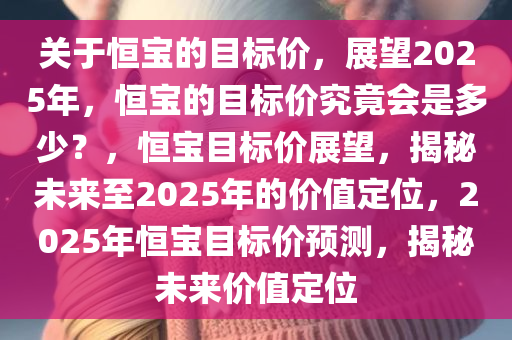 关于恒宝的目标价，展望2025年，恒宝的目标价究竟会是多少？，恒宝目标价展望，揭秘未来至2025年的价值定位，2025年恒宝目标价预测，揭秘未来价值定位
