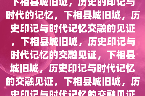 下相县城旧城，历史的印记与时代的记忆，下相县城旧城，历史印记与时代记忆交融的见证，下相县城旧城，历史印记与时代记忆的交融见证，下相县城旧城，历史印记与时代记忆的交融见证，下相县城旧城，历史印记与时代记忆的交融见证