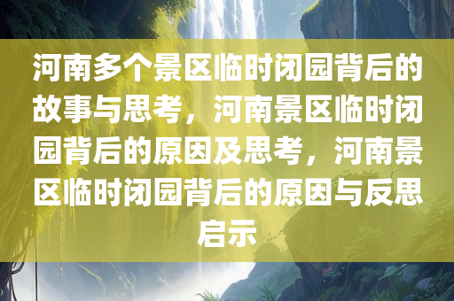 河南多个景区临时闭园背后的故事与思考，河南景区临时闭园背后的原因及思考，河南景区临时闭园背后的原因与反思启示