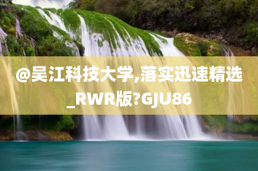 @吴江科技大学,落实迅速精选_RWR版?GJU86