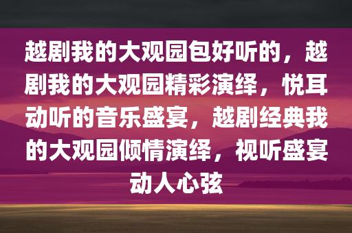 越剧我的大观园包好听的，越剧我的大观园精彩演绎，悦耳动听的音乐盛宴，越剧经典我的大观园倾情演绎，视听盛宴动人心弦