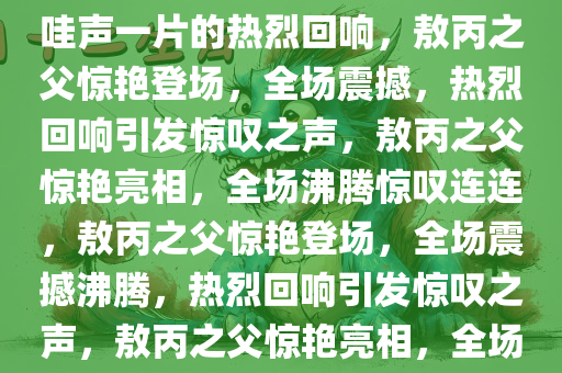 敖丙他爸出场，震撼全场——哇声一片的热烈回响，敖丙之父惊艳登场，全场震撼，热烈回响引发惊叹之声，敖丙之父惊艳亮相，全场沸腾惊叹连连，敖丙之父惊艳登场，全场震撼沸腾，热烈回响引发惊叹之声，敖丙之父惊艳亮相，全场沸腾惊叹
