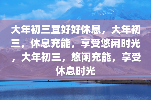 大年初三宜好好休息，大年初三，休息充能，享受悠闲时光，大年初三，悠闲充能，享受休息时光