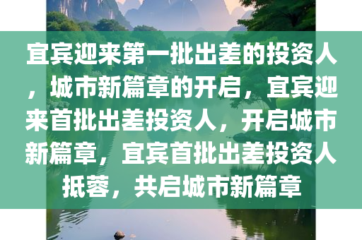 宜宾迎来第一批出差的投资人，城市新篇章的开启，宜宾迎来首批出差投资人，开启城市新篇章，宜宾首批出差投资人抵蓉，共启城市新篇章