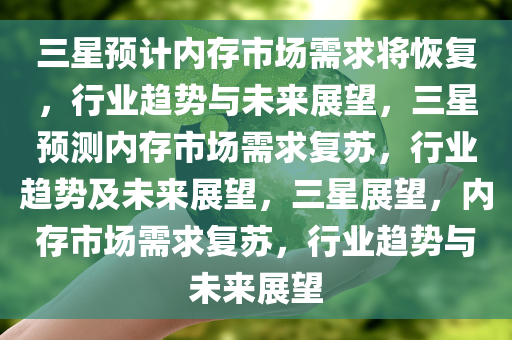 三星预计内存市场需求将恢复，行业趋势与未来展望，三星预测内存市场需求复苏，行业趋势及未来展望，三星展望，内存市场需求复苏，行业趋势与未来展望
