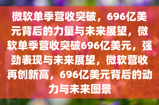微软单季营收突破，696亿美元背后的力量与未来展望，微软单季营收突破696亿美元，强劲表现与未来展望，微软营收再创新高，696亿美元背后的动力与未来图景