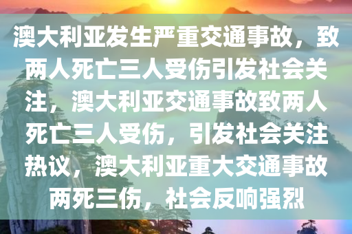澳大利亚发生严重交通事故，致两人死亡三人受伤引发社会关注，澳大利亚交通事故致两人死亡三人受伤，引发社会关注热议，澳大利亚重大交通事故两死三伤，社会反响强烈