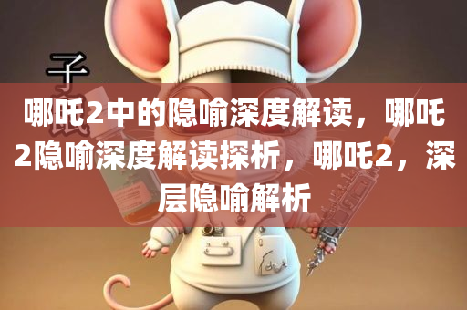 哪吒2中的隐喻深度解读，哪吒2隐喻深度解读探析，哪吒2，深层隐喻解析