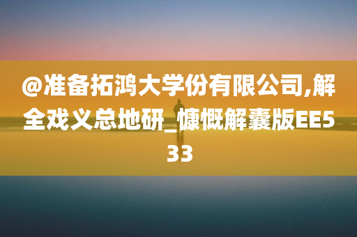 @准备拓鸿大学份有限公司,解全戏义总地研_慷慨解囊版EE533