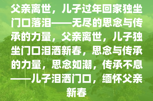 父亲离世，儿子过年回家独坐门口落泪——无尽的思念与传承的力量，父亲离世，儿子独坐门口泪洒新春，思念与传承的力量，思念如潮，传承不息——儿子泪洒门口，缅怀父亲新春