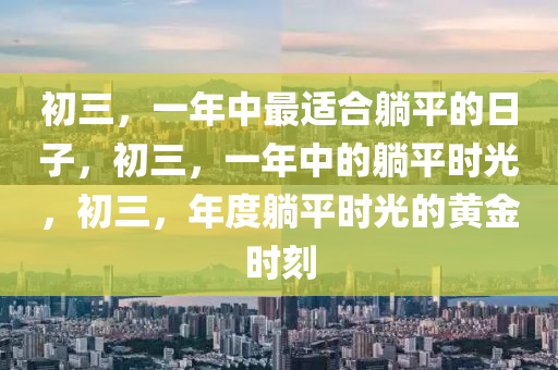 初三，一年中最适合躺平的日子，初三，一年中的躺平时光，初三，年度躺平时光的黄金时刻