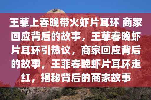 王菲上春晚带火虾片耳环 商家回应背后的故事，王菲春晚虾片耳环引热议，商家回应背后的故事，王菲春晚虾片耳环走红，揭秘背后的商家故事