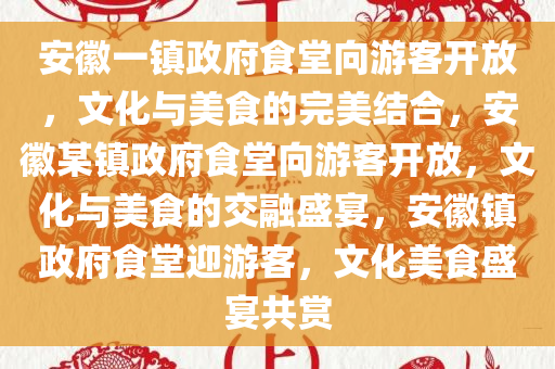 安徽一镇政府食堂向游客开放，文化与美食的完美结合，安徽某镇政府食堂向游客开放，文化与美食的交融盛宴，安徽镇政府食堂迎游客，文化美食盛宴共赏