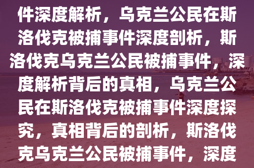 乌克兰公民在斯洛伐克被捕事件深度解析，乌克兰公民在斯洛伐克被捕事件深度剖析，斯洛伐克乌克兰公民被捕事件，深度解析背后的真相，乌克兰公民在斯洛伐克被捕事件深度探究，真相背后的剖析，斯洛伐克乌克兰公民被捕事件，深度剖析真相与背景