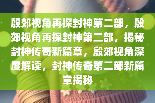 殷郊视角再探封神第二部，殷郊视角再探封神第二部，揭秘封神传奇新篇章，殷郊视角深度解读，封神传奇第二部新篇章揭秘