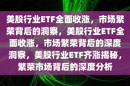 美股行业ETF全面收涨，市场繁荣背后的洞察，美股行业ETF全面收涨，市场繁荣背后的深度洞察，美股行业ETF齐涨揭秘，繁荣市场背后的深度分析