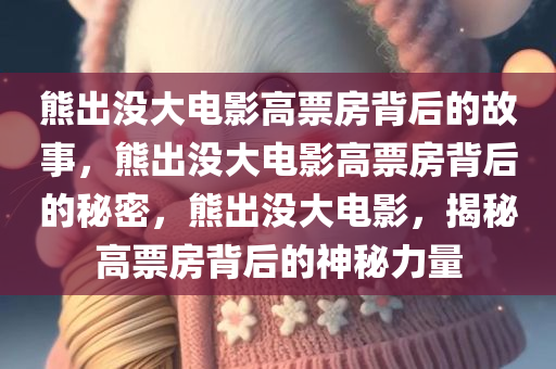 熊出没大电影高票房背后的故事，熊出没大电影高票房背后的秘密，熊出没大电影，揭秘高票房背后的神秘力量