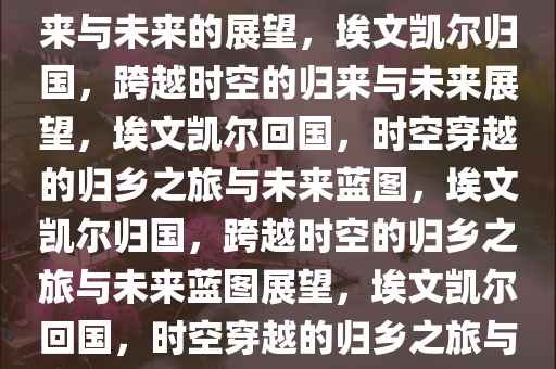 埃文凯尔回国，跨越时空的归来与未来的展望，埃文凯尔归国，跨越时空的归来与未来展望，埃文凯尔回国，时空穿越的归乡之旅与未来蓝图，埃文凯尔归国，跨越时空的归乡之旅与未来蓝图展望，埃文凯尔回国，时空穿越的归乡之旅与未来蓝图展望