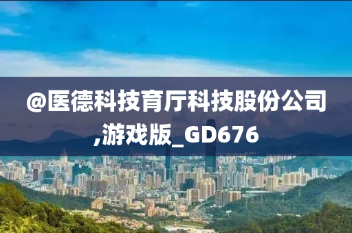 @医德科技育厅科技股份公司,游戏版_GD676