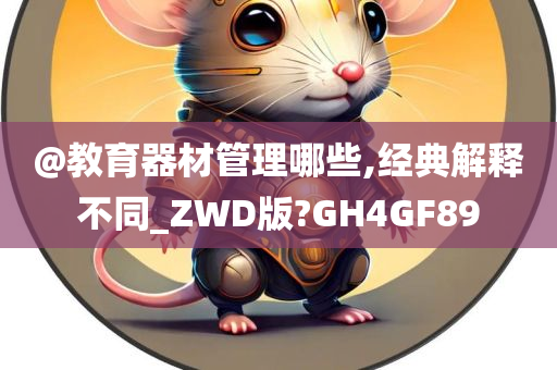 @教育器材管理哪些,经典解释不同_ZWD版?GH4GF89