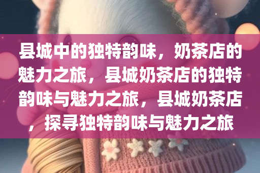 县城中的独特韵味，奶茶店的魅力之旅，县城奶茶店的独特韵味与魅力之旅，县城奶茶店，探寻独特韵味与魅力之旅